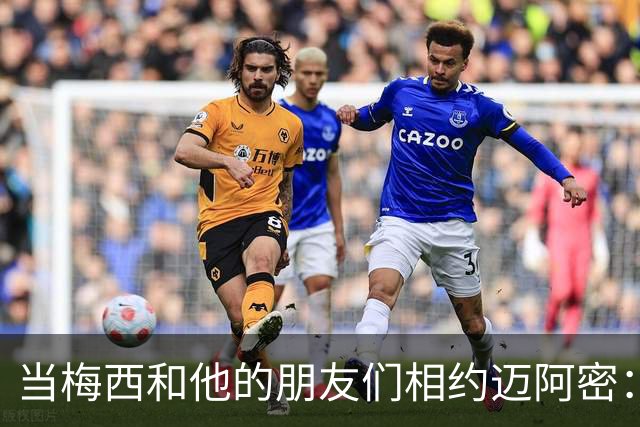 当梅西和他的朋友们相约迈阿密：一场足球盛宴的开幕